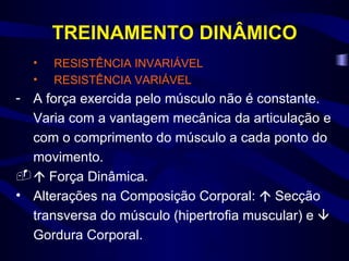 TREINAMENTO DINÂMICO RESISTÊNCIA INVARIÁVEL RESISTÊNCIA VARIÁVEL A força exercida pelo músculo não é constante. Varia com a vantagem mecânica da articulação e com o comprimento do músculo a cada ponto do movimento.     Força Dinâmica. Alterações na Composição Corporal:    Secção transversa do músculo (hipertrofia muscular) e    Gordura Corporal. 