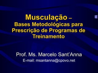 Musculação  – Bases Metodológicas para Prescrição de Programas de Treinamento Prof. Ms. Marcelo Sant’Anna E-mail: msantanna@cpovo.net 