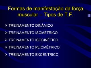Formas de manifestação da força muscular – Tipos de T.F. ,[object Object],[object Object],[object Object],[object Object],[object Object]