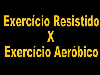 Exercício Resistido X Exercício Aeróbico 