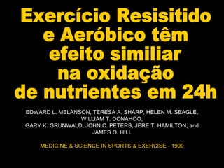 Exercício Resisitido e Aeróbico têm  efeito similiar  na oxidação de nutrientes em 24h EDWARD L. MELANSON, TERESA A. SHARP, HELEN M. SEAGLE, WILLIAM T. DONAHOO, GARY K. GRUNWALD, JOHN C. PETERS, JERE T. HAMILTON, and JAMES O. HILL MEDICINE & SCIENCE IN SPORTS & EXERCISE - 1999 