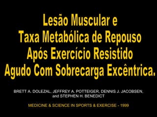 Lesão Muscular e Taxa Metabólica de Repouso Após Exercício Resistido  Agudo Com Sobrecarga Excêntrica. BRETT A. DOLEZAL, JEFFREY A. POTTEIGER, DENNIS J. JACOBSEN,  and STEPHEN H. BENEDICT MEDICINE & SCIENCE IN SPORTS & EXERCISE - 1999 