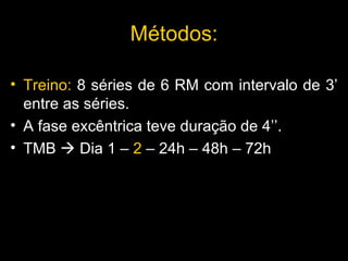 Treino:  8 séries de 6 RM com intervalo de 3’ entre as séries.  A fase excêntrica teve duração de 4’’. TMB    Dia 1 –  2  – 24h – 48h – 72h  M é todos: 