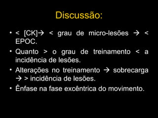 Discuss ã o: < [CK]   < grau de micro-lesões    < EPOC. Quanto > o grau de treinamento < a incidência de lesões. Alterações no treinamento    sobrecarga    > incidência de lesões. Ênfase na fase excêntrica do movimento. 