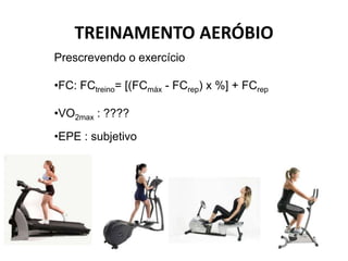 TREINAMENTO AERÓBIO
Prescrevendo o exercício

•FC: FCtreino= [(FCmáx - FCrep) x %] + FCrep

•VO2max : ????
•EPE : subjetivo
 