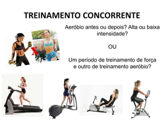 TREINAMENTO CONCORRENTE
        Aeróbio antes ou depois? Alta ou baixa
                    intensidade?

                         OU

         Um período de treinamento de força
          e outro de treinamento aeróbio?
 