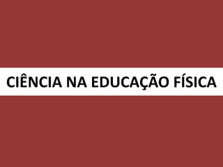 CIÊNCIA NA EDUCAÇÃO FÍSICA
 