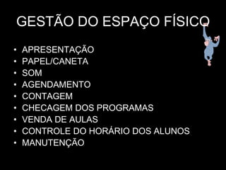 GESTÃO DO ESPAÇO FÍSICO
•   APRESENTAÇÃO
•   PAPEL/CANETA
•   SOM
•   AGENDAMENTO
•   CONTAGEM
•   CHECAGEM DOS PROGRAMAS
•   VENDA DE AULAS
•   CONTROLE DO HORÁRIO DOS ALUNOS
•   MANUTENÇÃO
 