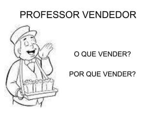 PROFESSOR VENDEDOR



        O QUE VENDER?

       POR QUE VENDER?
 