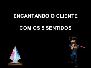 ENCANTANDO O CLIENTE

 COM OS 5 SENTIDOS
 