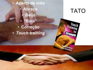 • Aperto de mão
    • Abraço
                   TATO
      • Beijo
     • “Bola”
   • Correção
• Touch training
 