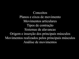 Conceitos
        Planos e eixos de movimento
           Movimentos articulares
             Tipos de contração
            Sistemas de alavancas
  Origem e inserção dos principais músculos
Movimentos realizados pelos principais músculos
           Análise de movimentos
 