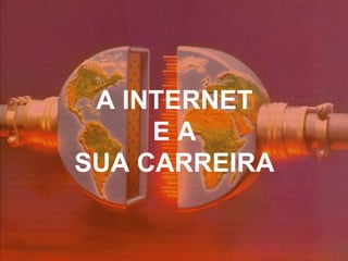 A INTERNET
     EA
SUA CARREIRA
 