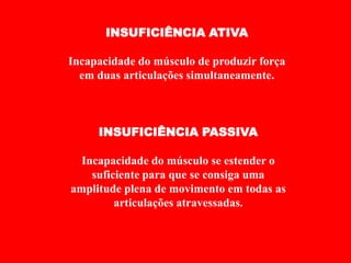 INSUFICIÊNCIA ATIVA

Incapacidade do músculo de produzir força
  em duas articulações simultaneamente.



     INSUFICIÊNCIA PASSIVA

  Incapacidade do músculo se estender o
    suficiente para que se consiga uma
amplitude plena de movimento em todas as
         articulações atravessadas.
 