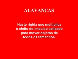 ALAVANCAS

 Haste rígida que multiplica
o efeito do impulso aplicado
   para mover objetos de
    todos os tamanhos.
 
