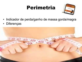Perimetria

• Indicador de perda/ganho de massa gorda/magra
• Diferenças
 