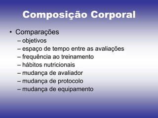 Composição Corporal
• Comparações
  – objetivos
  – espaço de tempo entre as avaliações
  – frequência ao treinamento
  – hábitos nutricionais
  – mudança de avaliador
  – mudança de protocolo
  – mudança de equipamento
 