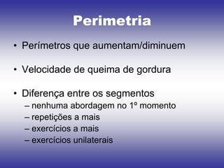 Perimetria
• Perímetros que aumentam/diminuem

• Velocidade de queima de gordura

• Diferença entre os segmentos
  – nenhuma abordagem no 1º momento
  – repetições a mais
  – exercícios a mais
  – exercícios unilaterais
 