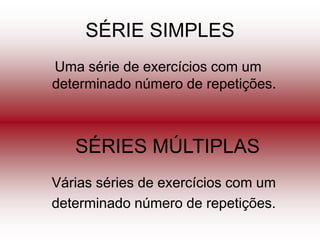 SÉRIE SIMPLES
Uma série de exercícios com um
determinado número de repetições.



   SÉRIES MÚLTIPLAS
Várias séries de exercícios com um
determinado número de repetições.
 