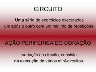 CIRCUITO
     Uma série de exercícios executados
um após o outro com um mínimo de repetições.



AÇÃO PERIFÉRICA DO CORAÇÃO

        Variação do circuito, consiste
    na execução de vários mini-circuitos.
 