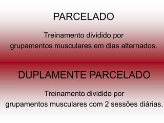 PARCELADO
         Treinamento dividido por
 grupamentos musculares em dias alternados.



   DUPLAMENTE PARCELADO
          Treinamento dividido por
grupamentos musculares com 2 sessões diárias.
 