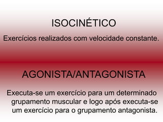 ISOCINÉTICO
Exercícios realizados com velocidade constante.




     AGONISTA/ANTAGONISTA
 Executa-se um exercício para um determinado
  grupamento muscular e logo após executa-se
  um exercício para o grupamento antagonista.
 