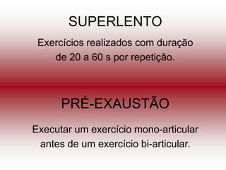 SUPERLENTO
 Exercícios realizados com duração
    de 20 a 60 s por repetição.



      PRÉ-EXAUSTÃO
Executar um exercício mono-articular
 antes de um exercício bi-articular.
 