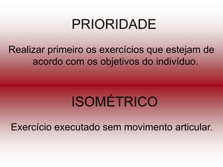 PRIORIDADE
Realizar primeiro os exercícios que estejam de
     acordo com os objetivos do indivíduo.



              ISOMÉTRICO
Exercício executado sem movimento articular.
 