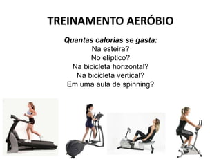 TREINAMENTO AERÓBIO
  Quantas calorias se gasta:
          Na esteira?
         No elíptico?
    Na bicicleta horizontal?
     Na bicicleta vertical?
   Em uma aula de spinning?
 