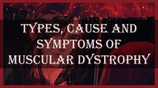TYPES, CAUSE AND
SYMPTOMS OF
MuSCULAR DYSTROPHY
 