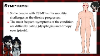 ❏ Some people with OPMD suffer mobility
challenges as the disease progresses.
❏ The most frequent symptoms of the condition
are difficulty eating (dysphagia) and droopy
eyes (ptosis).
Symptoms:
 