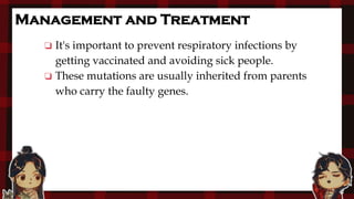 Management and Treatment
❏ It's important to prevent respiratory infections by
getting vaccinated and avoiding sick people.
❏ These mutations are usually inherited from parents
who carry the faulty genes.
 