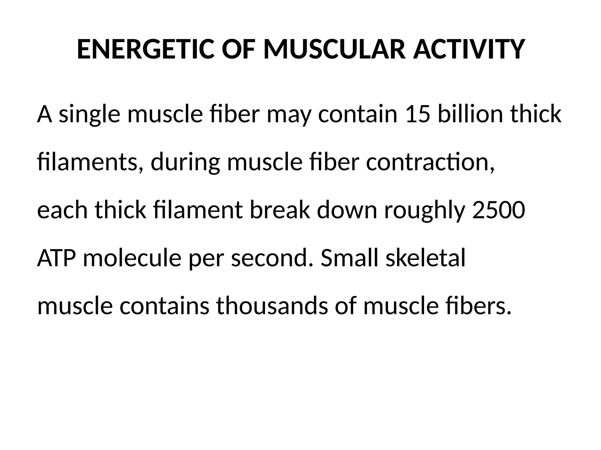 ENERGETIC OF MUSCULAR ACTIVITY
A single muscle fiber may contain 15 billion thick
filaments, during muscle fiber contraction,
each thick filament break down roughly 2500
ATP molecule per second. Small skeletal
muscle contains thousands of muscle fibers.
 