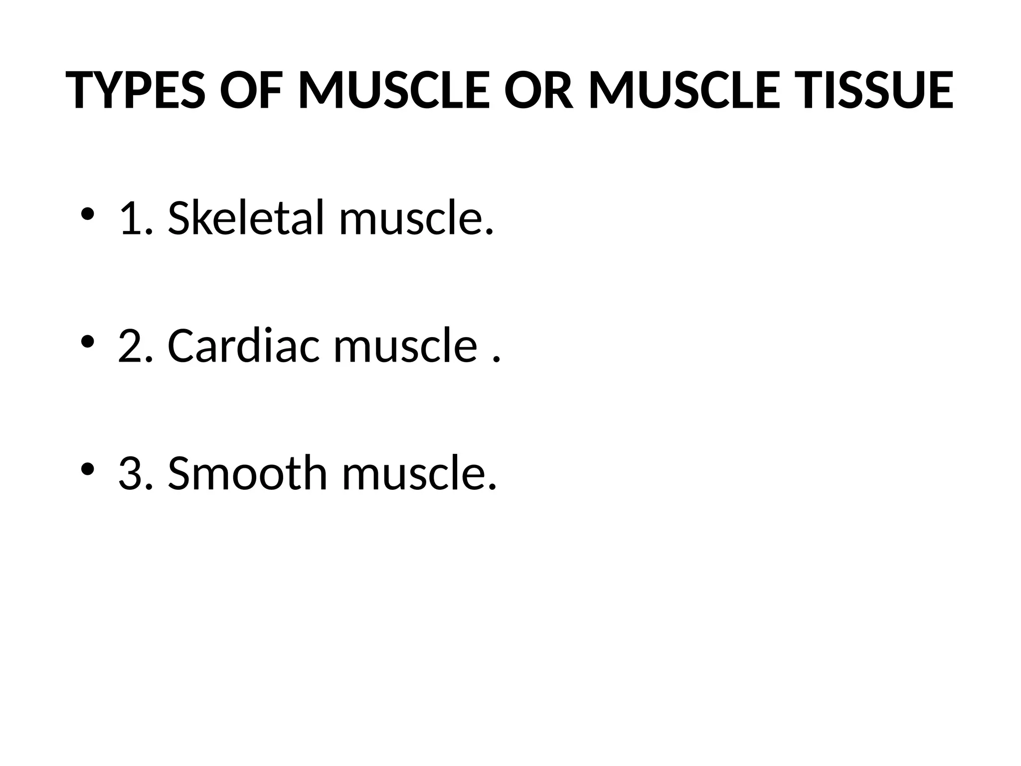 TYPES OF MUSCLE OR MUSCLE TISSUE
• 1. Skeletal muscle.
• 2. Cardiac muscle .
• 3. Smooth muscle.
 
