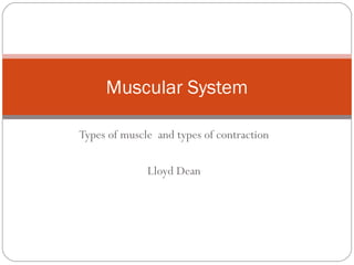 Muscular System
Types of muscle and types of contraction
Lloyd Dean

 