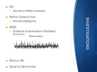 S CK
  S Normal or Mildly increased.

S NERVE CONDUCTION




                                           INVESTIGATIONS
  S Normal intelligence.

S EMG
  S Evidence of denervation (Fibrillated
    Potential).




S MUSCLE BX

S GENETIC DETECTION
 