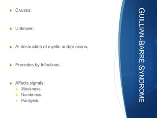 GUILLIAN-BARRÈ SYNDROME
S CAUSES;



S Unknown.



S AI destruction of myelin and/or axons.



S Precedes by Infections.



S Affects signals;
  S Weakness.
  S Numbness.
  S Paralysis.
 