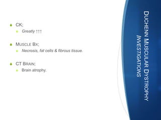 DUCHENN MUSCULAR DYSTROPHY
S CK;
  S Greatly ↑↑↑




                                                   INVESTIGATIONS
S MUSCLE BX;
  S Necrosis, fat cells & fibrous tissue.


S CT BRAIN;
  S Brain atrophy.
 