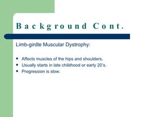 Background Cont. Limb-girdle Muscular Dystrophy: Affects muscles of the hips and shoulders. Usually starts in late childhood or early 20’s. Progression is slow. 
