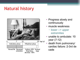 Natural history
• Progress slowly and
continuously
• muscle weakness
▫ lower --> upper
extremities
• unable to ambulate: 10
year (7-12)
• death from pulmonary/
cardiac failure: 2-3rd de
cade
 