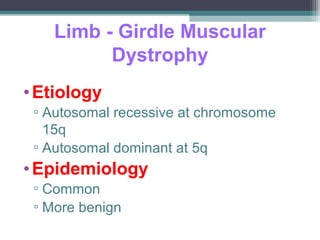 Limb - Girdle Muscular
Dystrophy
•Etiology
▫ Autosomal recessive at chromosome
15q
▫ Autosomal dominant at 5q
•Epidemiology
▫ Common
▫ More benign
 