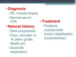 • Diagnosis
▫ PE, muscle biopsy
▫ Normal serum
CPK
• Natural history
▫ Slow progression
▫ Face, shoulder m.
 pelvic girdle,
tibialis ant
▫ Good life
expectancy
• Treatment
▫ Posterior
scpulocostal
fusion/ stabilization
(scapuloplexy)
 