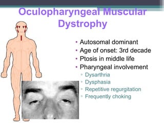 Oculopharyngeal Muscular
Dystrophy
• Autosomal dominant
• Age of onset: 3rd decade
• Ptosis in middle life
• Pharyngeal involvement
▫ Dysarthria
▫ Dysphasia
▫ Repetitive regurgitation
▫ Frequently choking
 