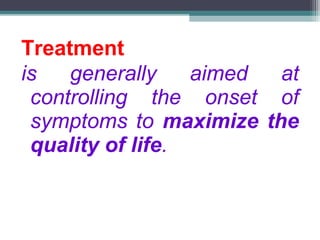 Treatment
is generally aimed at
controlling the onset of
symptoms to maximize the
quality of life.
 
