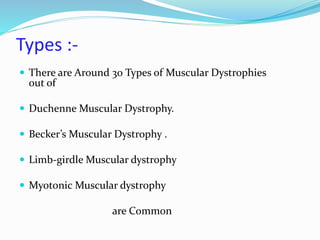 Types :-
 There are Around 30 Types of Muscular Dystrophies
out of
 Duchenne Muscular Dystrophy.
 Becker’s Muscular Dystrophy .
 Limb-girdle Muscular dystrophy
 Myotonic Muscular dystrophy
are Common
 