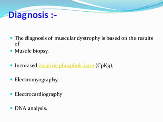 Diagnosis :-
 The diagnosis of muscular dystrophy is based on the results
of
 Muscle biopsy,
 Increased creatine phosphokinase (CpK3),
 Electromyography,
 Electrocardiography
 DNA analysis.
 