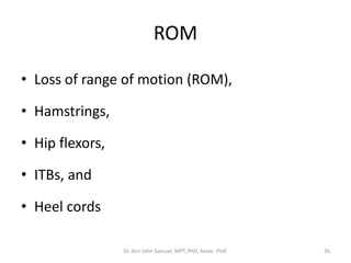 ROM
• Loss of range of motion (ROM),
• Hamstrings,
• Hip flexors,
• ITBs, and
• Heel cords
Dr. Asir John Samuel, MPT, PhD, Assoc. Prof. 26
 