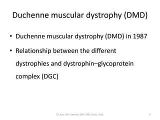 Duchenne muscular dystrophy (DMD)
• Duchenne muscular dystrophy (DMD) in 1987
• Relationship between the different
dystrophies and dystrophin–glycoprotein
complex (DGC)
Dr. Asir John Samuel, MPT, PhD, Assoc. Prof. 3
 