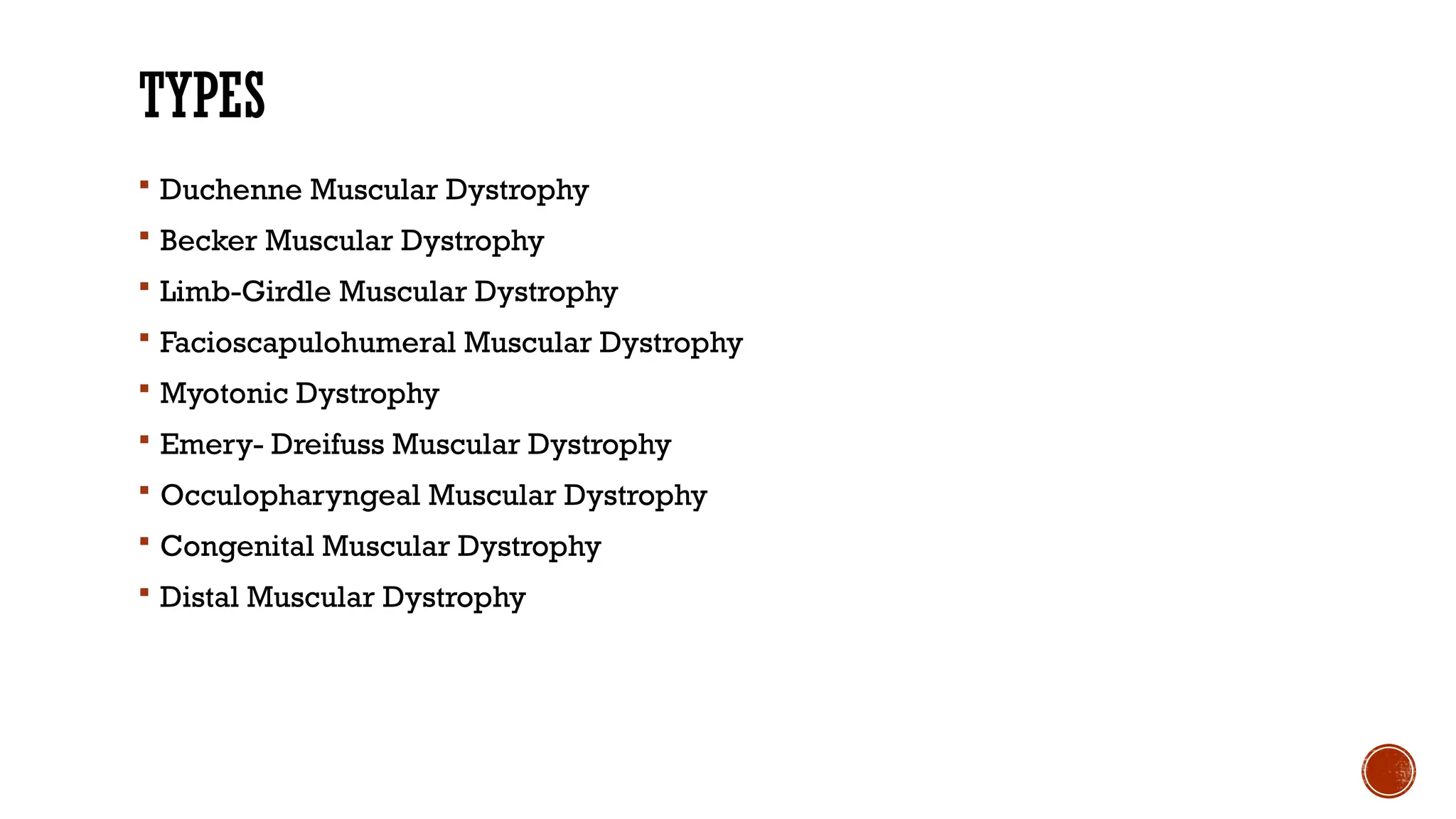 TYPES
 Duchenne Muscular Dystrophy
 Becker Muscular Dystrophy
 Limb-Girdle Muscular Dystrophy
 Facioscapulohumeral Muscular Dystrophy
 Myotonic Dystrophy
 Emery- Dreifuss Muscular Dystrophy
 Occulopharyngeal Muscular Dystrophy
 Congenital Muscular Dystrophy
 Distal Muscular Dystrophy
 