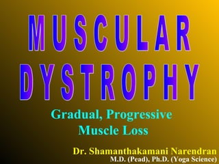Dr. Shamanthakamani Narendran M U S C U L A R D Y S T R O P H Y M.D. (Pead), Ph.D. (Yoga Science) Gradual, Progressive  Muscle Loss 